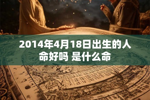 2014年4月18日出生的人命好吗 是什么命