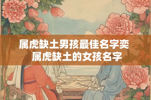属虎缺土男孩最佳名字奕  属虎缺土的女孩名字