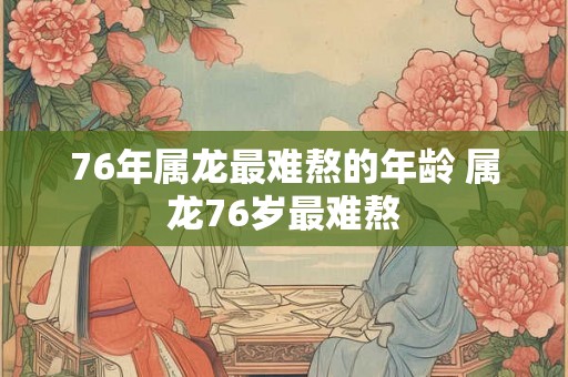 76年属龙最难熬的年龄 属龙76岁最难熬