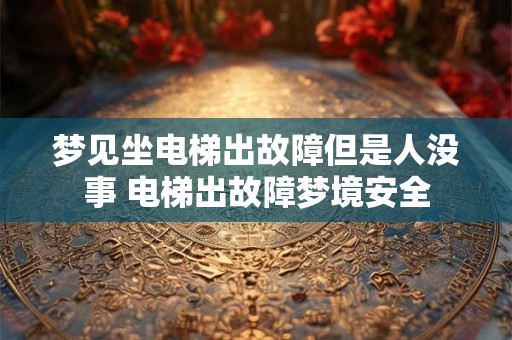 梦见坐电梯出故障但是人没事 电梯出故障梦境安全