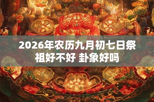 2026年农历九月初七日祭祖好不好 卦象好吗