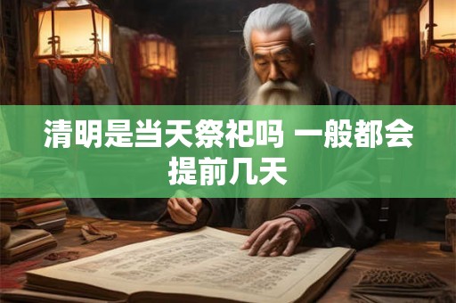 清明是当天祭祀吗 一般都会提前几天