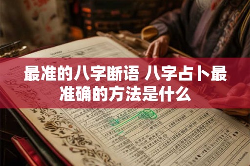 最准的八字断语 八字占卜最准确的方法是什么 最准的八字断语 八字占卜最准确的方法是什么