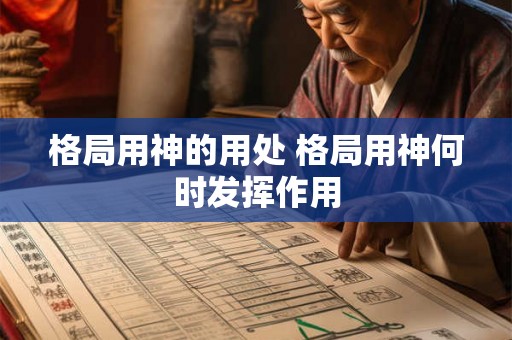 格局用神的用处 格局用神何时发挥作用 格局用神的用处 格局用神何时发挥作用