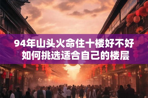 94年山头火命住十楼好不好 如何挑选适合自己的楼层