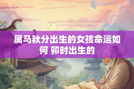 属马秋分出生的女孩命运如何 卯时出生的
