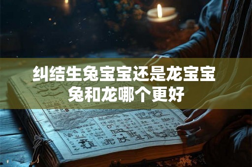 纠结生兔宝宝还是龙宝宝 兔和龙哪个更好