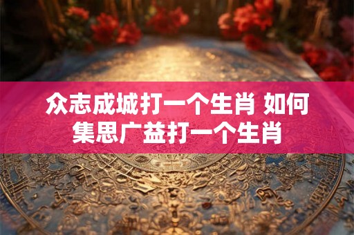 众志成城打一个生肖 如何集思广益打一个生肖