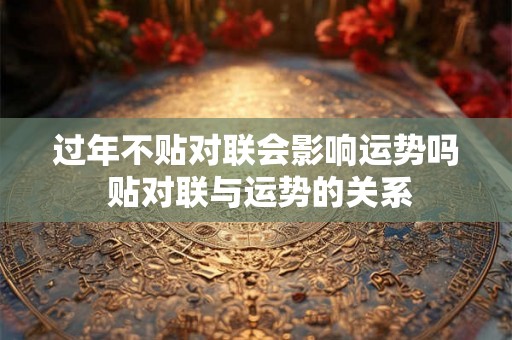 过年不贴对联会影响运势吗 贴对联与运势的关系