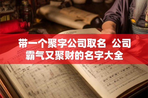 带一个聚字公司取名  公司霸气又聚财的名字大全