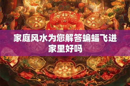 家庭风水为您解答蝙蝠飞进家里好吗