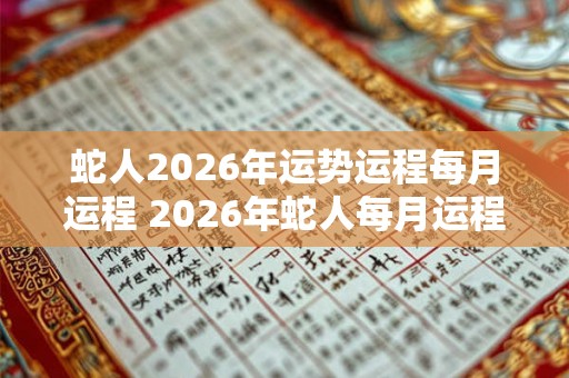 蛇人2026年运势运程每月运程 2026年蛇人每月运程如何