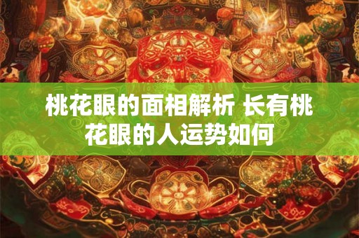 桃花眼的面相解析 长有桃花眼的人运势如何 桃花眼的面相解析 长有桃花眼的人运势如何