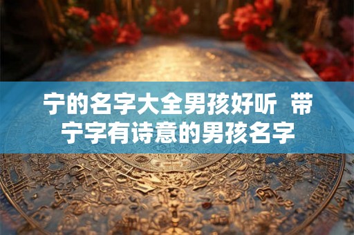 宁的名字大全男孩好听  带宁字有诗意的男孩名字