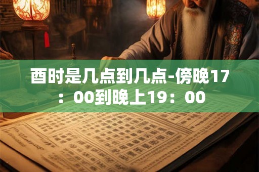 酉时是几点到几点-傍晚17：00到晚上19：00