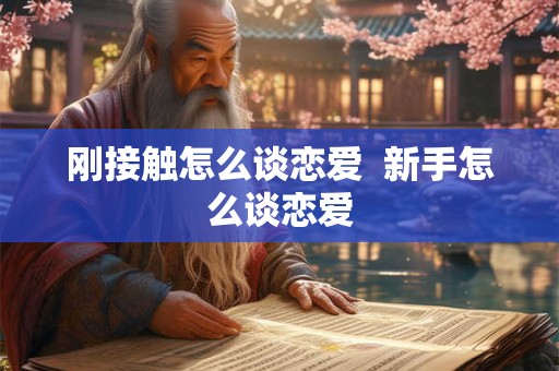 刚接触怎么谈恋爱 新手怎么谈恋爱 刚接触怎么谈恋爱 新手怎么谈恋爱
