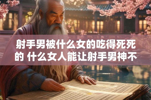 射手男被什么女的吃得死死的 什么女人能让射手男神不自拔