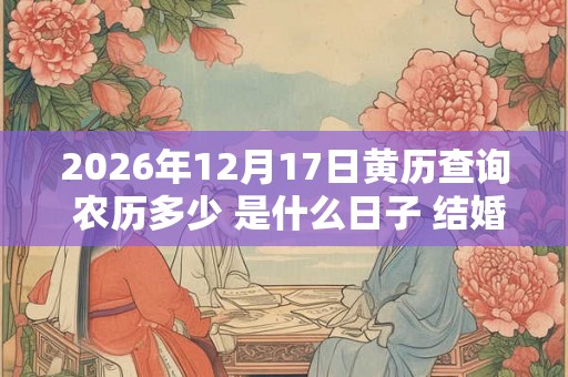 2026年12月17日黄历查询 农历多少 是什么日子 结婚吉时 2026年12月17日黄历查询 农历多少 是什么日子 结婚吉时