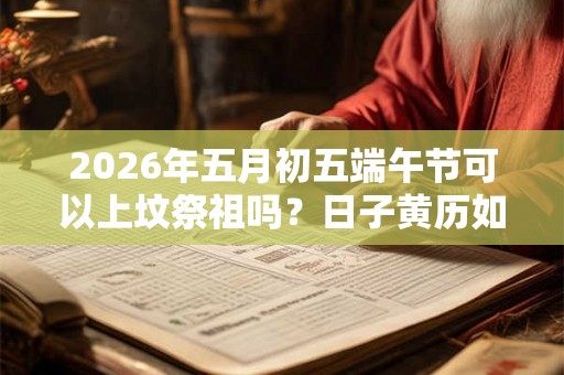 2026年五月初五端午节可以上坟祭祖吗？日子黄历如何？