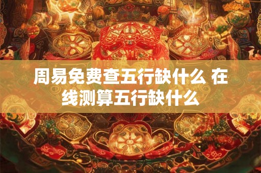 周易免费查五行缺什么 在线测算五行缺什么