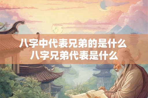 八字中代表兄弟的是什么 八字兄弟代表是什么 八字中代表兄弟的是什么 八字兄弟代表是什么