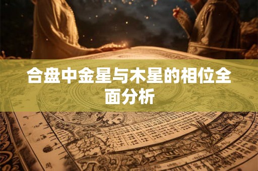 合盘中金星与木星的相位全面分析 合盘中金星与木星的相位全面分析