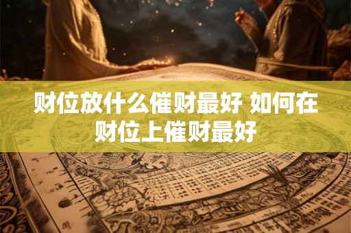 财位放什么催财最好 如何在财位上催财最好