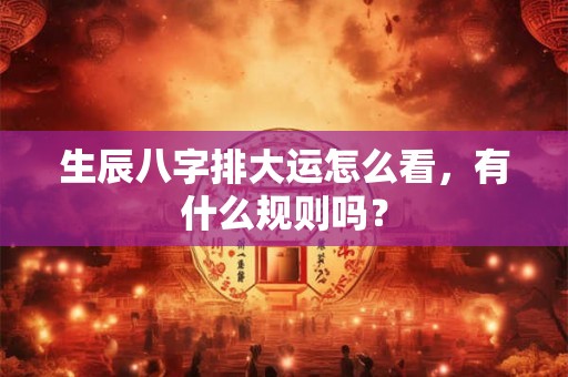 生辰八字排大运怎么看，有什么规则吗？