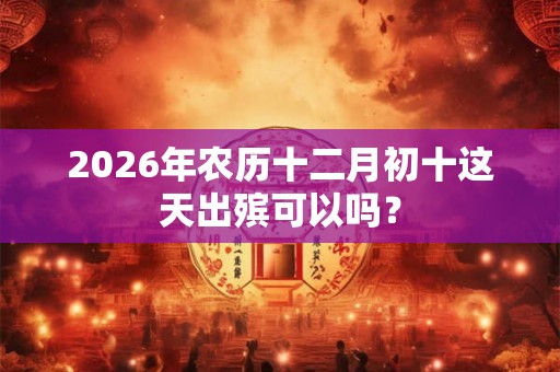 2026年农历十二月初十这天出殡可以吗？