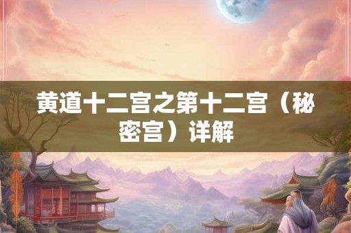 黄道十二宫之第十二宫（秘密宫）详解
