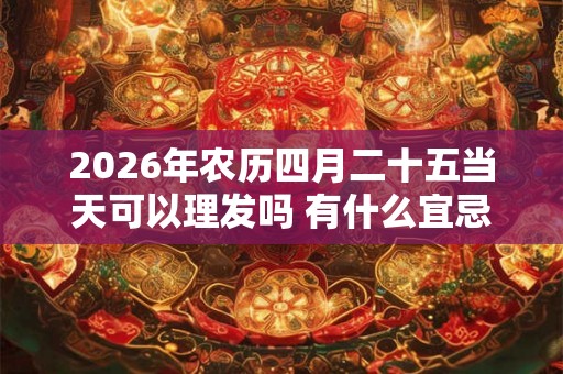 2026年农历四月二十五当天可以理发吗 有什么宜忌