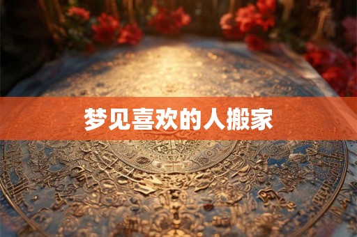 梦见喜欢的人搬家