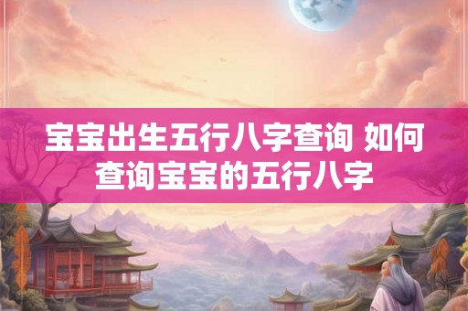宝宝出生五行八字查询 如何查询宝宝的五行八字