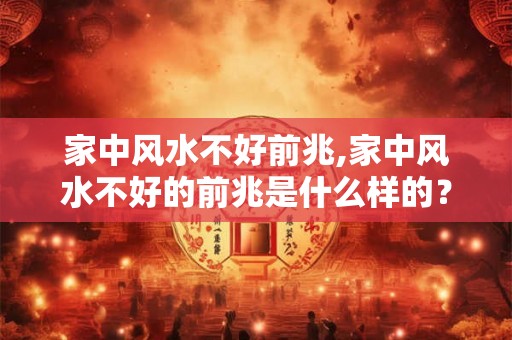 家中风水不好前兆,家中风水不好的前兆是什么样的? 家中风水不好前兆,家中风水不好的前兆是什么样的?