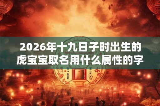 2026年十九日子时出生的虎宝宝取名用什么属性的字好