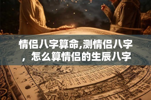 情侣八字算命,测情侣八字，怎么算情侣的生辰八字