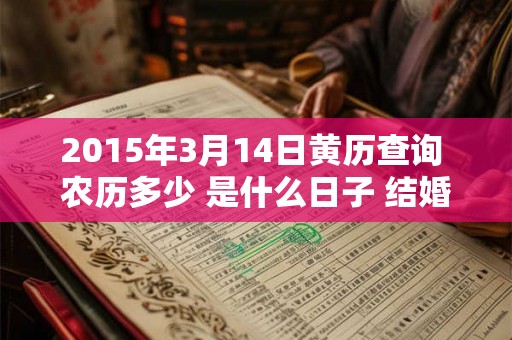 2015年3月14日黄历查询 农历多少 是什么日子 结婚吉时 2015年3月14日黄历查询 农历多少 是什么日子 结婚吉时