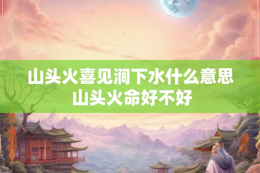 山头火喜见涧下水什么意思 山头火命好不好