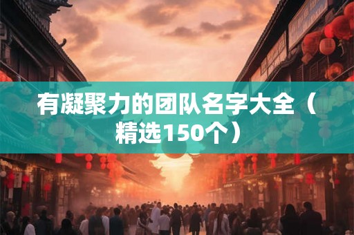 有凝聚力的团队名字大全(精选150个) 有凝聚力的团队名字大全(精选150个)