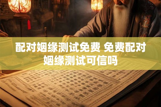 配对姻缘测试免费 免费配对姻缘测试可信吗