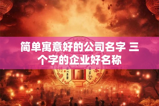 简单寓意好的公司名字 三个字的企业好名称