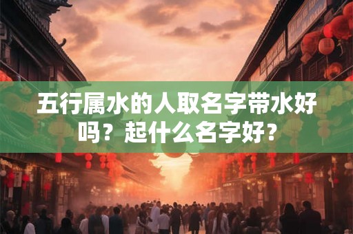 五行属水的人取名字带水好吗？起什么名字好？