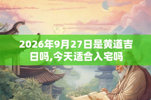 2026年9月27日是黄道吉日吗,今天适合入宅吗
