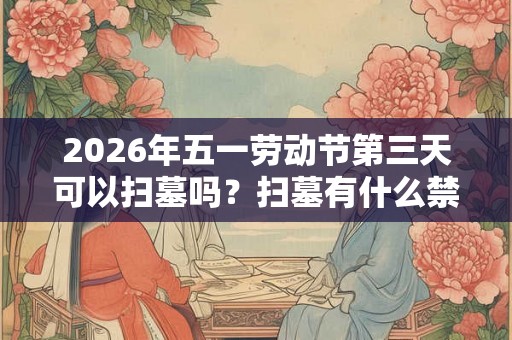 2026年五一劳动节第三天可以扫墓吗?扫墓有什么禁忌? 2026年五一劳动节第三天可以扫墓吗?扫墓有什么禁忌?