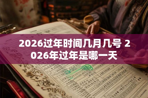 2026过年时间几月几号 2026年过年是哪一天 2026过年时间几月几号 2026年过年是哪一天