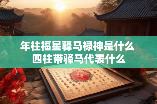 年柱福星驿马禄神是什么 四柱带驿马代表什么