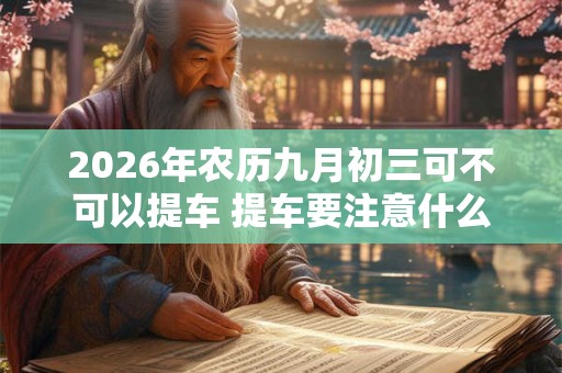 2026年农历九月初三可不可以提车 提车要注意什么 2026年农历九月初三可不可以提车 提车要注意什么