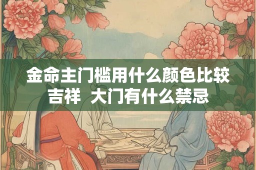 金命主门槛用什么颜色比较吉祥 大门有什么禁忌 金命主门槛用什么颜色比较吉祥 大门有什么禁忌