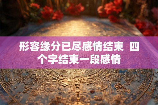 形容缘分已尽感情结束  四个字结束一段感情