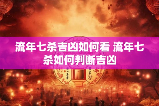 流年七杀吉凶如何看 流年七杀如何判断吉凶
